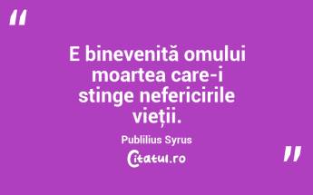 E binevenită omului moartea care-i stinge nefericirile vieţii. Publilius Syrus...