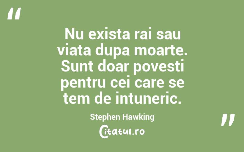 Nu exista rai sau viata dupa moarte. Sunt doar povesti pentru cei care se tem de intuneric. Stephen Hawking
