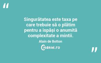 Singurătatea este taxa pe care trebuie să o plătim pentru a ispăși o anumită complexitate a minții. Alain de Botton...