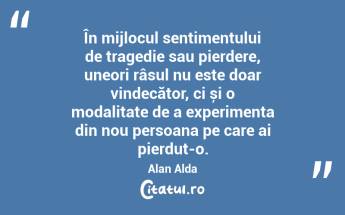 În mijlocul sentimentului de tragedie sau pierdere, uneori râsul nu este doar vindecător, ci și o modalitate de a experimenta din nou persoana pe care ai pierdut-o. Alan Alda...
