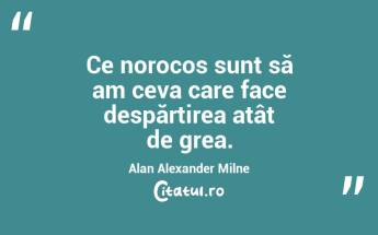 Ce norocos sunt să am ceva care face despărțirea atât de grea. Alan Alexander Milne...