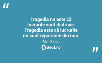 Tragedia nu este că lucrurile sunt distruse. Tragedia este că lucrurile nu sunt reparabile din nou. Alan Paton...