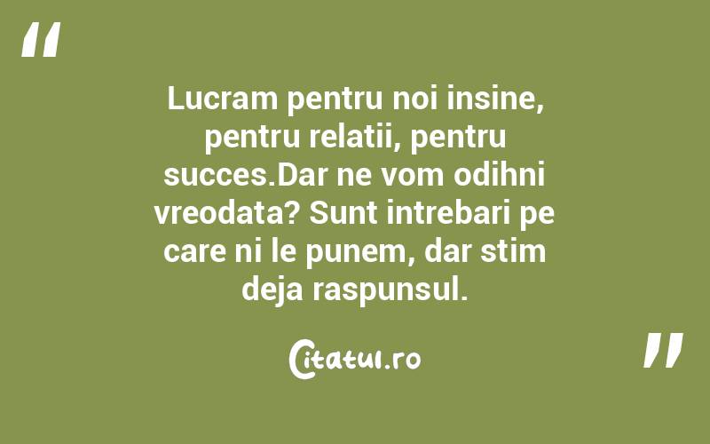 Lucram pentru noi insine, pentru relatii, pentru succes.Dar ne vom odihni vreodata? Sunt intrebari pe care ni le punem, dar stim deja raspunsul.