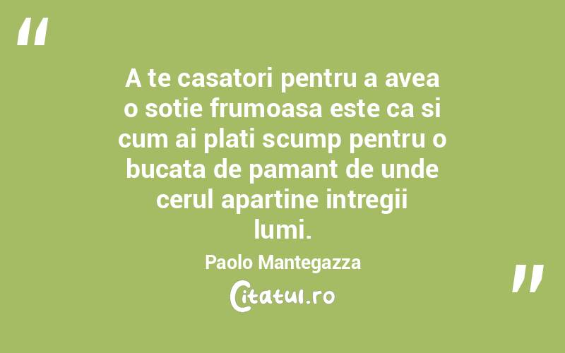 A te casatori pentru a avea o sotie frumoasa este ca si cum ai plati scump pentru o bucata de pamant de unde cerul apartine intregii lumi. Paolo Mantegazza