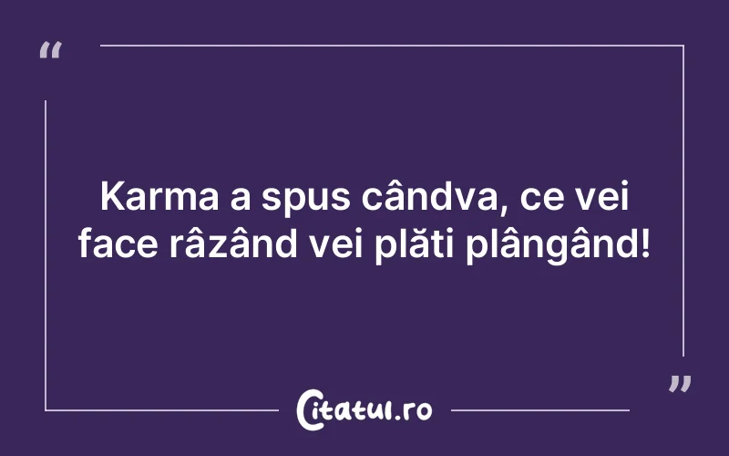 Karma a spus cândva, ce vei face râzând vei plăti plângând!