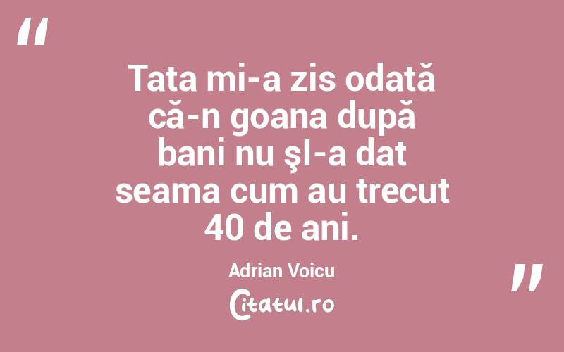 Tata mi-a zis odată că-n goana după bani nu şI-a dat seama cum au trecut 40 de ani. Adrian Voicu