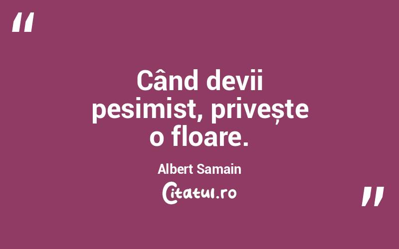 Când devii pesimist, privește o floare. Albert Samain