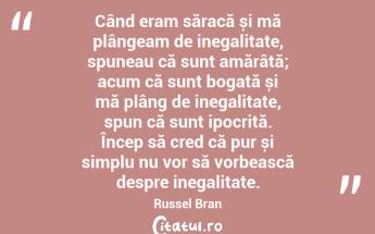 Când eram săracă și mă plângeam de inegalitate, spuneau că sunt amărâtă; acum că sunt bogată și mă plâng de inegalitate, spun că sunt ipocrită. Încep să cred că pur și simplu nu vor să vorbească despre inegalitate. Russel Bran...