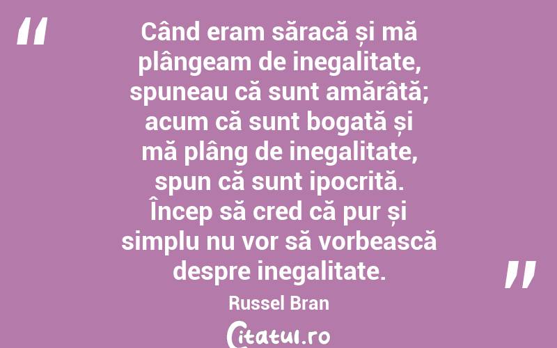 Când eram săracă și mă plângeam de inegalitate, spuneau că sunt amărâtă; acum că sunt bogată și mă plâng de inegalitate, spun că sunt ipocrită. Încep să cred că pur și simplu nu vor să vorbească despre inegalitate. Russel Bran
