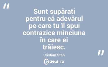 Sunt supărați pentru că adevărul pe care tu îl spui contrazice minciuna în care ei trăiesc. Cristian Stan...
