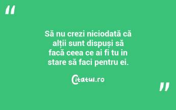Să nu crezi niciodată că alţii sunt dispuși să facă ceea ce ai fi tu in stare să faci pentru ei....