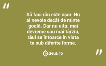 Să faci rău este ușor. Nu ai nevoie decât de minte goală. Dar nu uita: mai devreme sau mai târziu, răul se întoarce în viața ta sub diferite forme....
