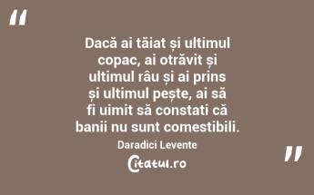 Dacă ai tăiat și ultimul copac, ai otrăvit și ultimul râu și ai prins și ultimul pește, ai să fi uimit să constați că banii nu sunt comestibili. Daradici Levente...
