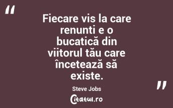 Fiecare vis la care renunți e o bucatică din viitorul tău care încetează să existe. Steve Jobs...