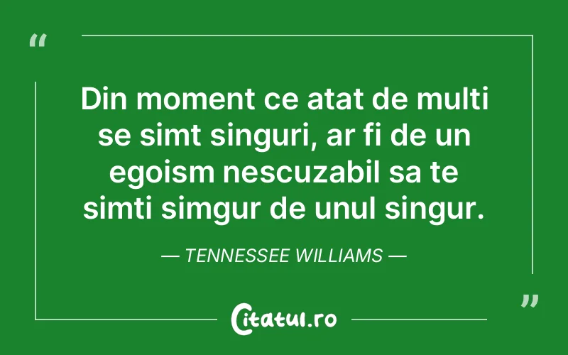 Din moment ce atat de multi se simt singuri, ar fi de un egoism nescuzabil sa te simti simgur de unul singur. Tennessee Williams