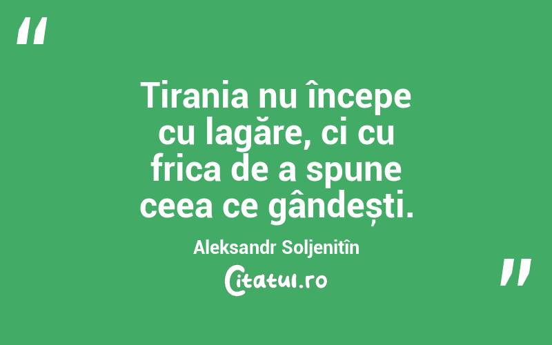 Tirania nu începe cu lagăre, ci cu frica de a spune ceea ce gândești. Aleksandr Soljenițîn
