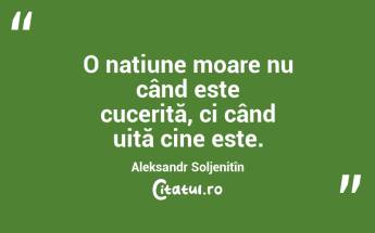 O națiune moare nu când este cucerită, ci când uită cine este. Aleksandr Soljenițîn...
