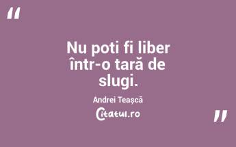 Nu poți fi liber într-o țară de slugi. Andrei Teașcă...