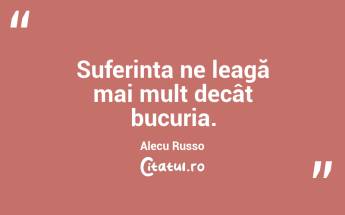 Suferința ne leagă mai mult decât bucuria. Alecu Russo...