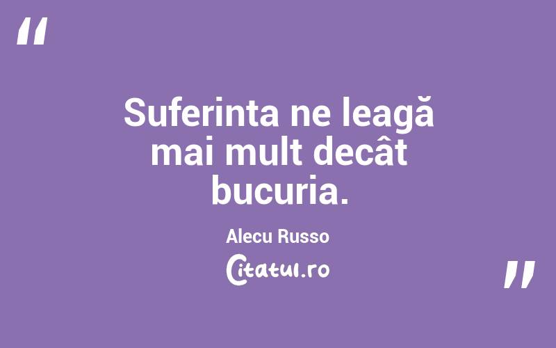 Suferința ne leagă mai mult decât bucuria. Alecu Russo
