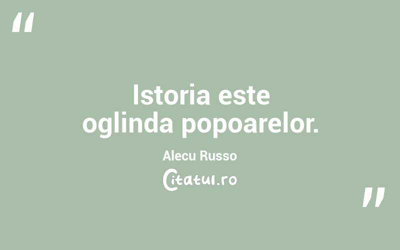Istoria este oglinda popoarelor. Alecu Russo
