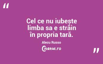 Cel ce nu iubește limba sa e străin în propria țară. Alecu Russo...