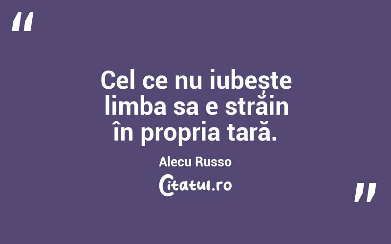 Cel ce nu iubește limba sa e străin în propria țară. Alecu Russo
