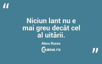 Niciun lanț nu e mai greu decât cel al uitării. Alecu Russo...