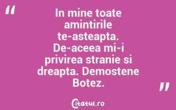 In mine toate amintirile te-asteapta. De-aceea mi-i privirea stranie si dreapta. Demostene Botez....
