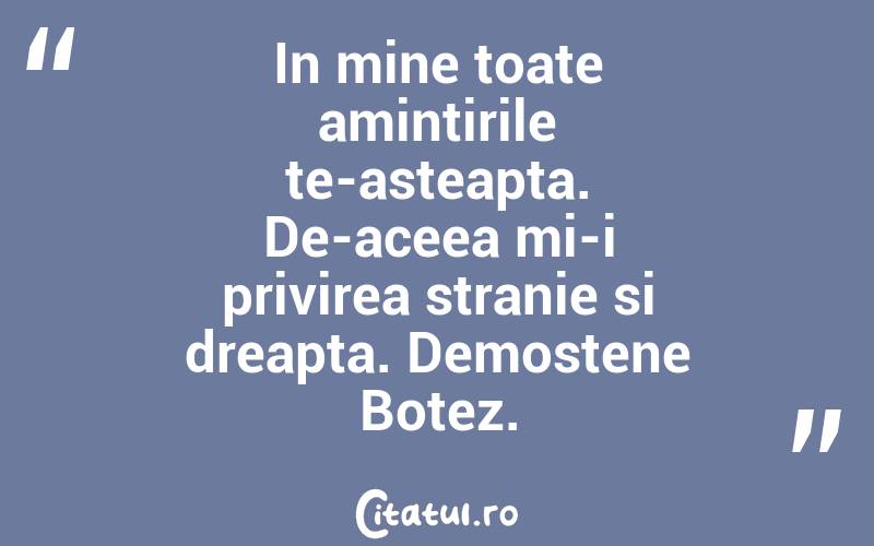In mine toate amintirile te-asteapta. De-aceea mi-i privirea stranie si dreapta. Demostene Botez.