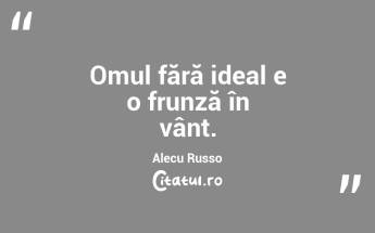 Omul fără ideal e o frunză în vânt. Alecu Russo...