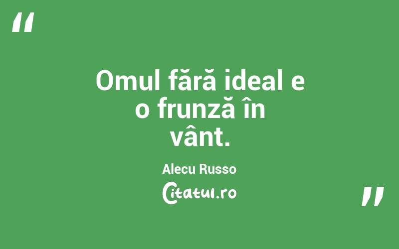 Omul fără ideal e o frunză în vânt. Alecu Russo
