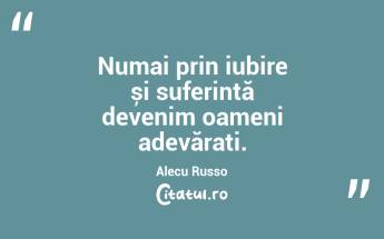 Numai prin iubire și suferință devenim oameni adevărați. Alecu Russo...