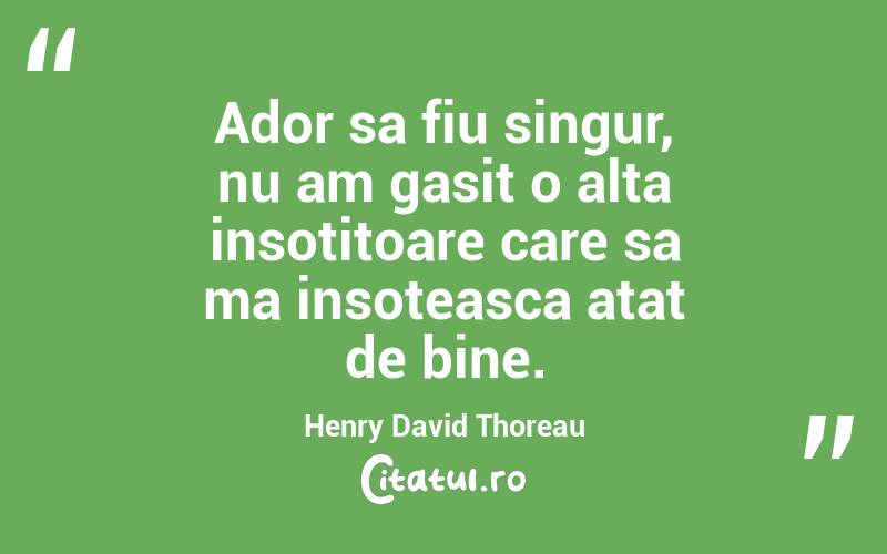 Ador sa fiu singur, nu am gasit o alta insotitoare care sa ma insoteasca atat de bine. Henry David Thoreau
