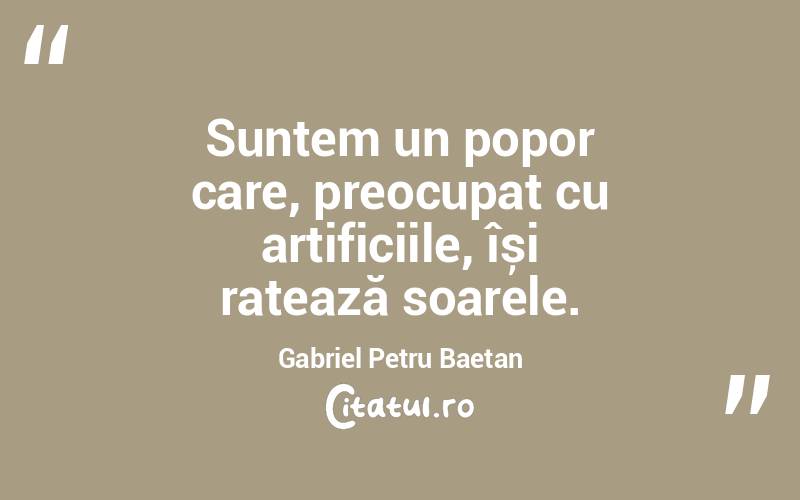 Suntem un popor care, preocupat cu artificiile, își ratează soarele. Gabriel Petru Baetan