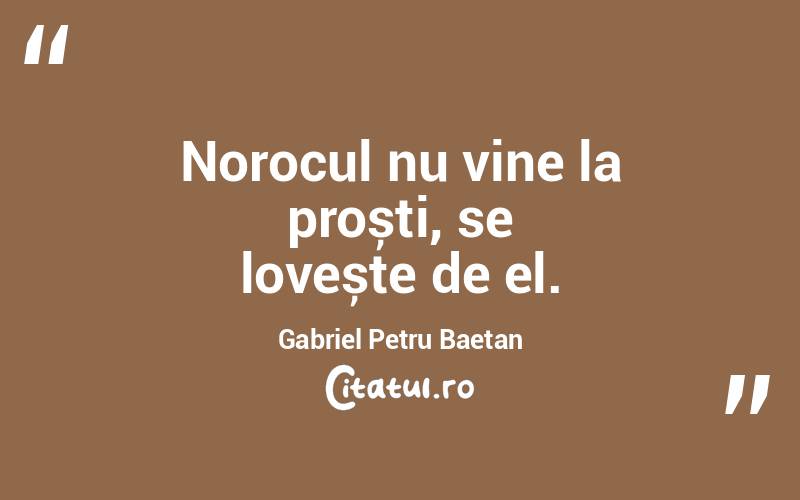 Norocul nu vine la proști, se lovește de el. Gabriel Petru Baetan