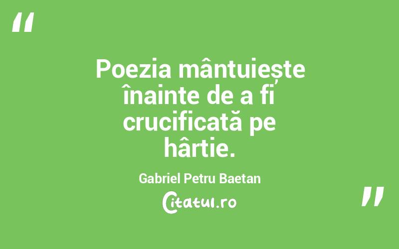 Poezia mântuiește înainte de a fi crucificată pe hârtie. Gabriel Petru Baetan 