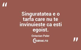 Singuratatea e o tarfa care nu te invinuieste ca esti egoist. Octavian Paler...