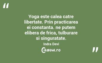 Yoga este calea catre libertate. Prin practicarea ei constanta. ne putem elibera de frica, tulburare si singuratate. Indra Devi...