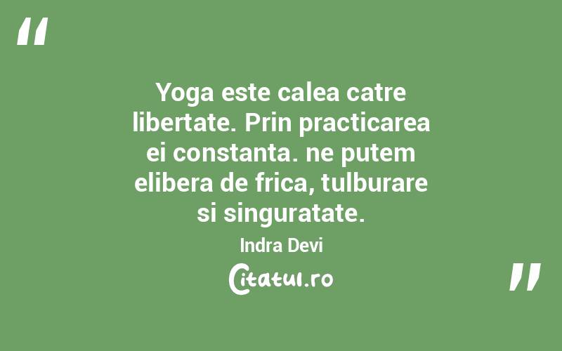 Yoga este calea catre libertate. Prin practicarea ei constanta. ne putem elibera de frica, tulburare si singuratate. Indra Devi