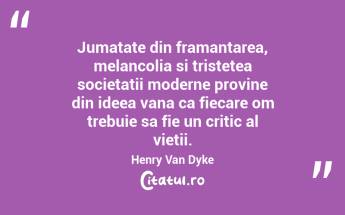 Jumatate din framantarea, melancolia si tristetea societatii moderne provine din ideea vana ca fiecare om trebuie sa fie un critic al vietii. Henry Van Dyke...