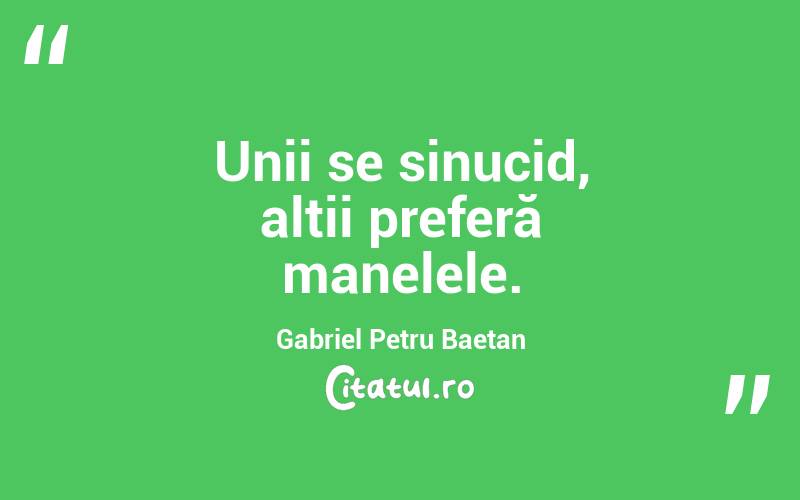 Unii se sinucid, alții preferă manelele. Gabriel Petru Baetan 
