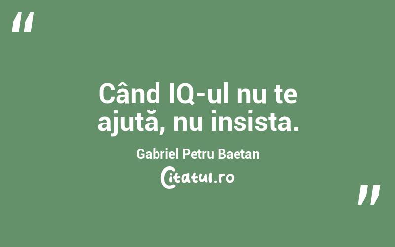 Când IQ-ul nu te ajută, nu insista. Gabriel Petru Baetan

