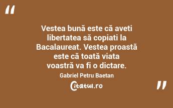 Vestea bună este că aveți libertatea să copiați la Bacalaureat. Vestea proastă este că toată viața voastră va fi o dictare. Gabriel Petru Baetan ...
