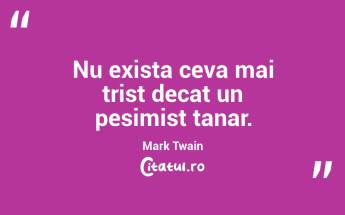 Nu exista ceva mai trist decat un pesimist tanar. Mark Twain...