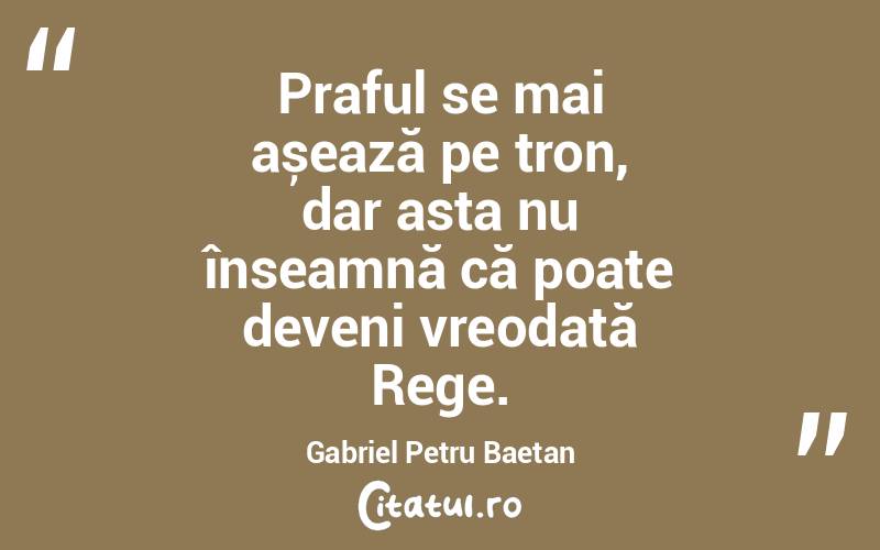 Praful se mai așează pe tron, dar asta nu înseamnă că poate deveni vreodată Rege. Gabriel Petru Baetan 