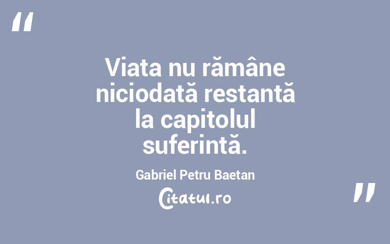 Viața nu rămâne niciodată restantă la capitolul suferință. Gabriel Petru Baetan