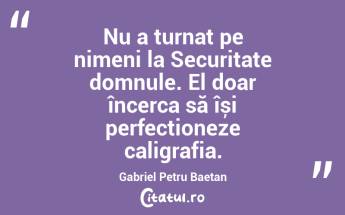 Nu a turnat pe nimeni la Securitate domnule. El doar încerca să își perfecționeze caligrafia. Gabriel Petru Baetan...