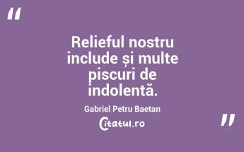 Relieful nostru include și multe piscuri de indolență. Gabriel Petru Baetan ...