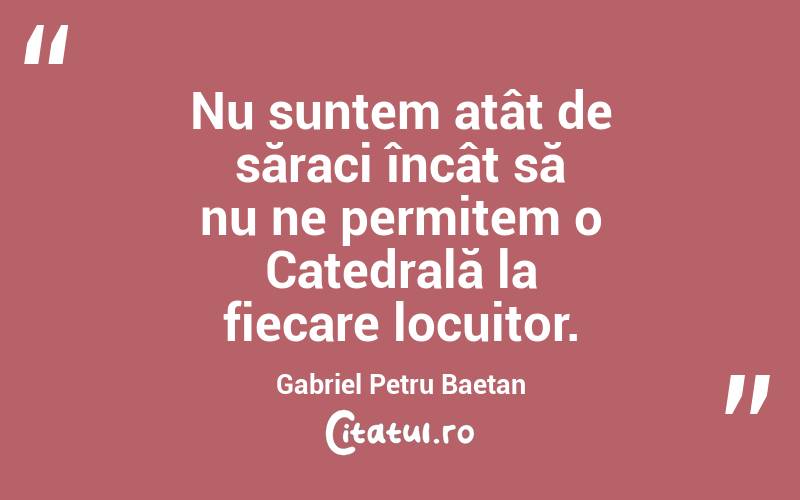 Nu suntem atât de săraci încât să nu ne permitem o Catedrală la fiecare locuitor. Gabriel Petru Baetan 